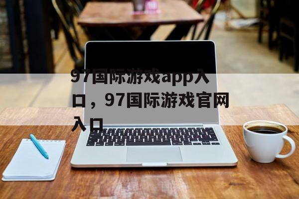 97国际游戏app入口，97国际游戏官网入口