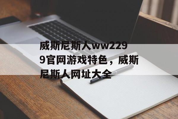 威斯尼斯人ww2299官网游戏特色，威斯尼斯人网址大全