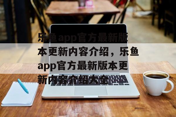 乐鱼app官方最新版本更新内容介绍，乐鱼app官方最新版本更新内容介绍大全