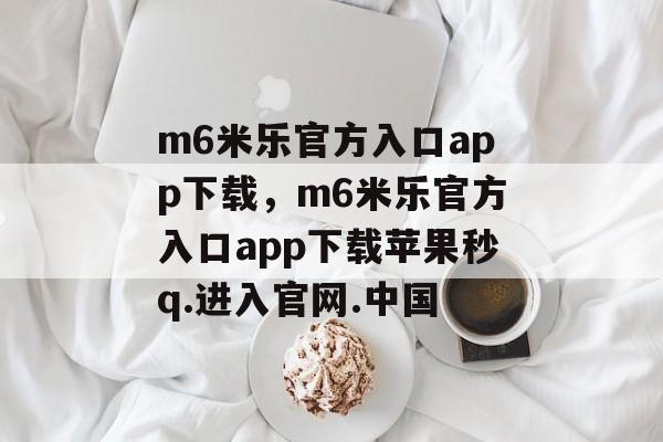 m6米乐官方入口app下载，m6米乐官方入口app下载苹果秒q.进入官网.中国