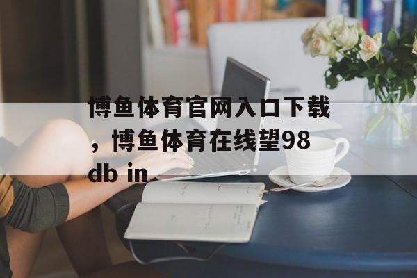 博鱼体育官网入口下载，博鱼体育在线望98db in