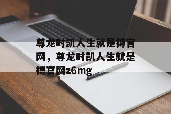 尊龙时凯人生就是搏官网，尊龙时凯人生就是搏官网z6mg